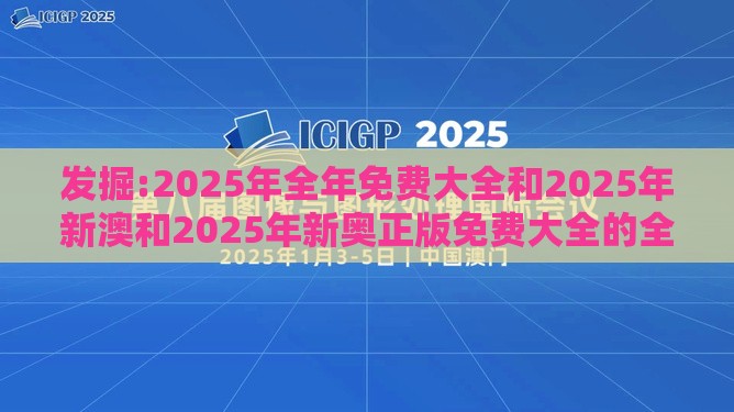 发掘:2025年全年免费大全和2025年新澳和2025年新奥正版免费大全的全面释义和抵制不实广告-强化释义、解释与落实