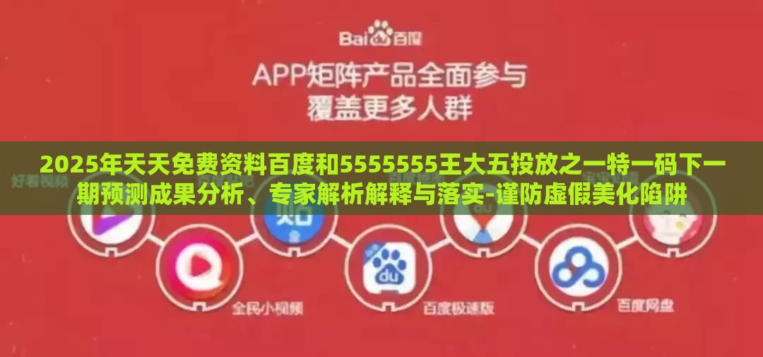 2025年天天免费资料百度和5555555王大五投放之一特一码下一期预测成果分析、专家解析解释与落实-谨防虚假美化陷阱