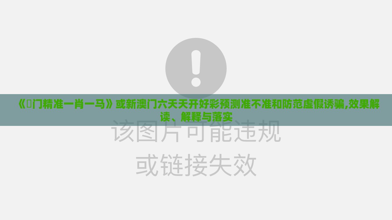 《澚门精准一肖一马》或新澳门六天天开好彩预测准不准和防范虚假诱骗,效果解读、解释与落实