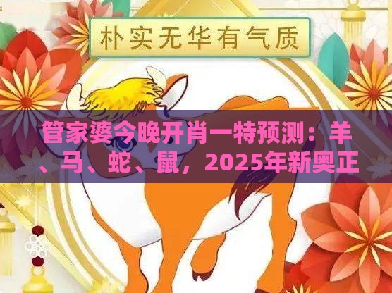 管家婆今晚开肖一特预测:羊、马、蛇、鼠,2025年新奥正版免费大全-百度,2025新澳正版资科免费实2025-详尽解答、专家解读解释与落实,谨防华而不实包装