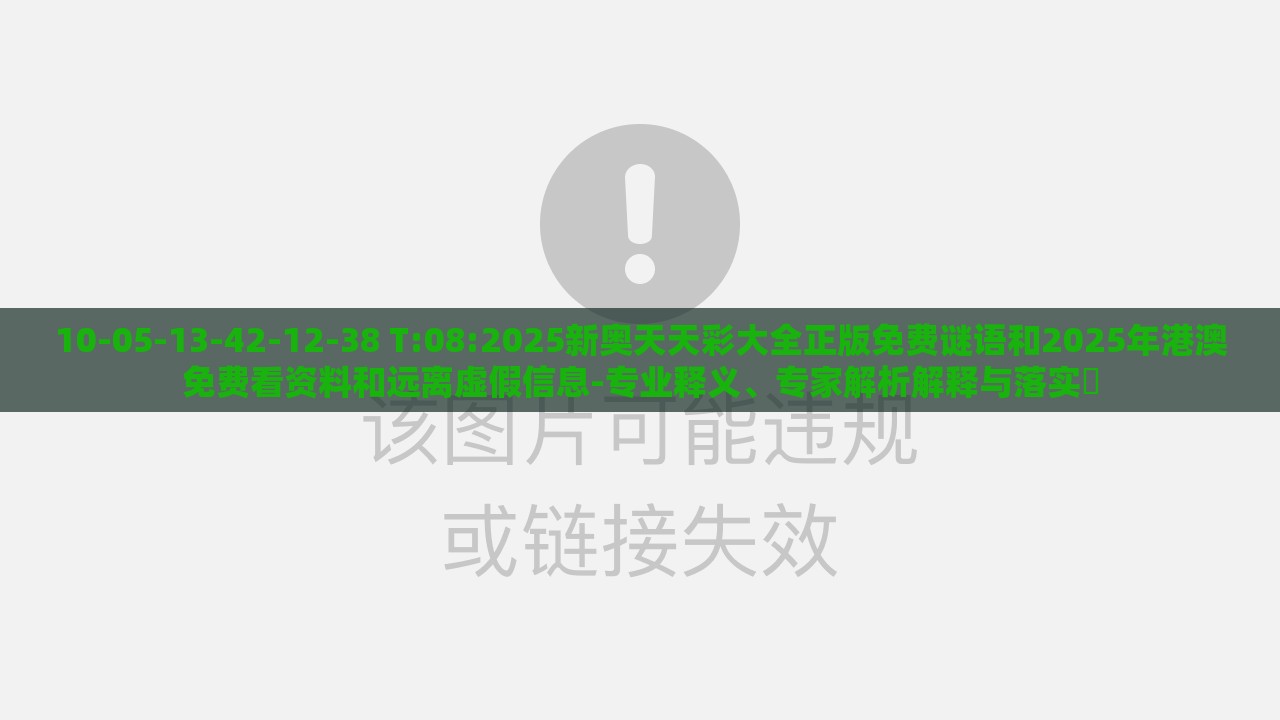 10-05-13-42-12-38 T:08:2025新奥天天彩大全正版免费谜语和2025年港澳免费看资料和远离虚假信息-专业释义、专家解析解释与落实