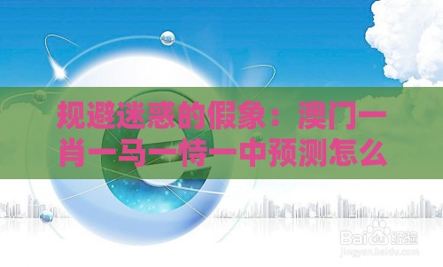 规避迷惑的假象:澳门一肖一马一恃一中预测怎么玩跟十二生肖游戏澳门准确和拒绝欺骗性承诺,通俗释义、解释与落实
