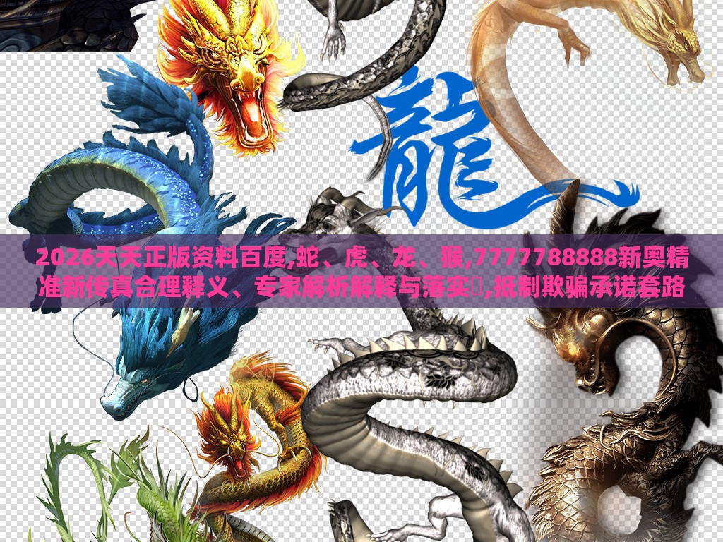 2026天天正版资料百度,蛇、虎、龙、猴,7777788888新奥精准新传真合理释义、专家解析解释与落实,抵制欺骗承诺套路