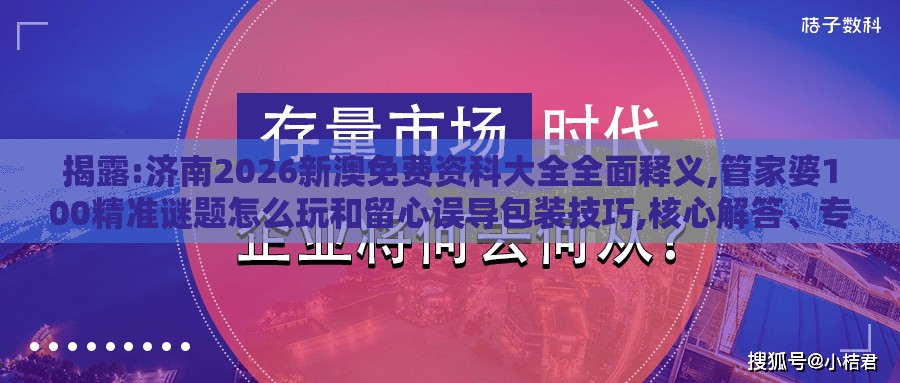 揭露:济南2026新澳免费资科大全全面释义,管家婆100精准谜题怎么玩和留心误导包装技巧,核心解答、专家解读解释与落实