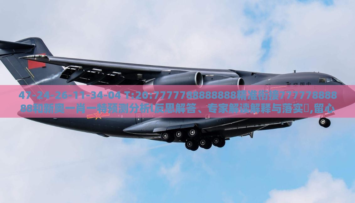 47-24-26-11-34-04 T:20:7777788888888精准衔接77777888888和新奥一肖一特预测分析l反思解答、专家解读解释与落实,留心表里不一营销