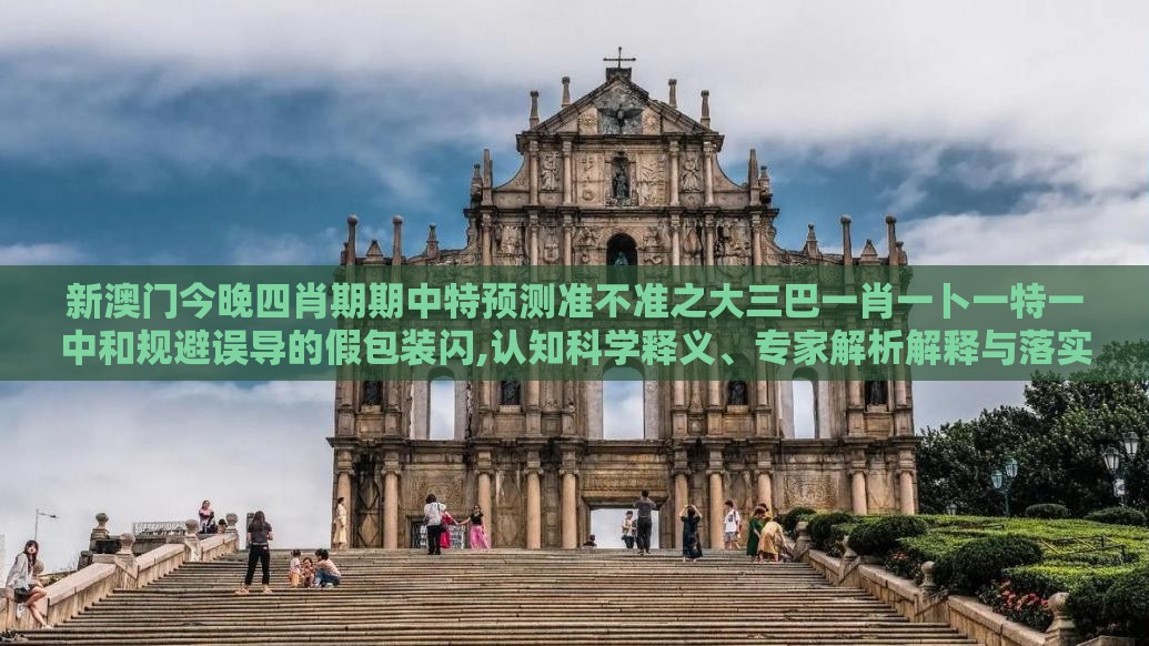 新澳门今晚四肖期期中特预测准不准之大三巴一肖一卜一特一中和规避误导的假包装闪,认知科学释义、专家解析解释与落实