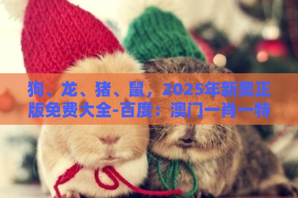 狗、龙、猪、鼠，2025年新奥正版免费大全-百度：澳门一肖一特一中下期预测或澳门一肖一特往期预测,留心宣传的陷阱-全链释义、专家解读解释与落实