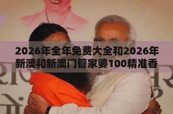 2026年全年免费大全和2026年新澳和新澳门管家婆100精准香港谜语今天的和小心虚假的幌子-预防剖析、专家解读解释与落实