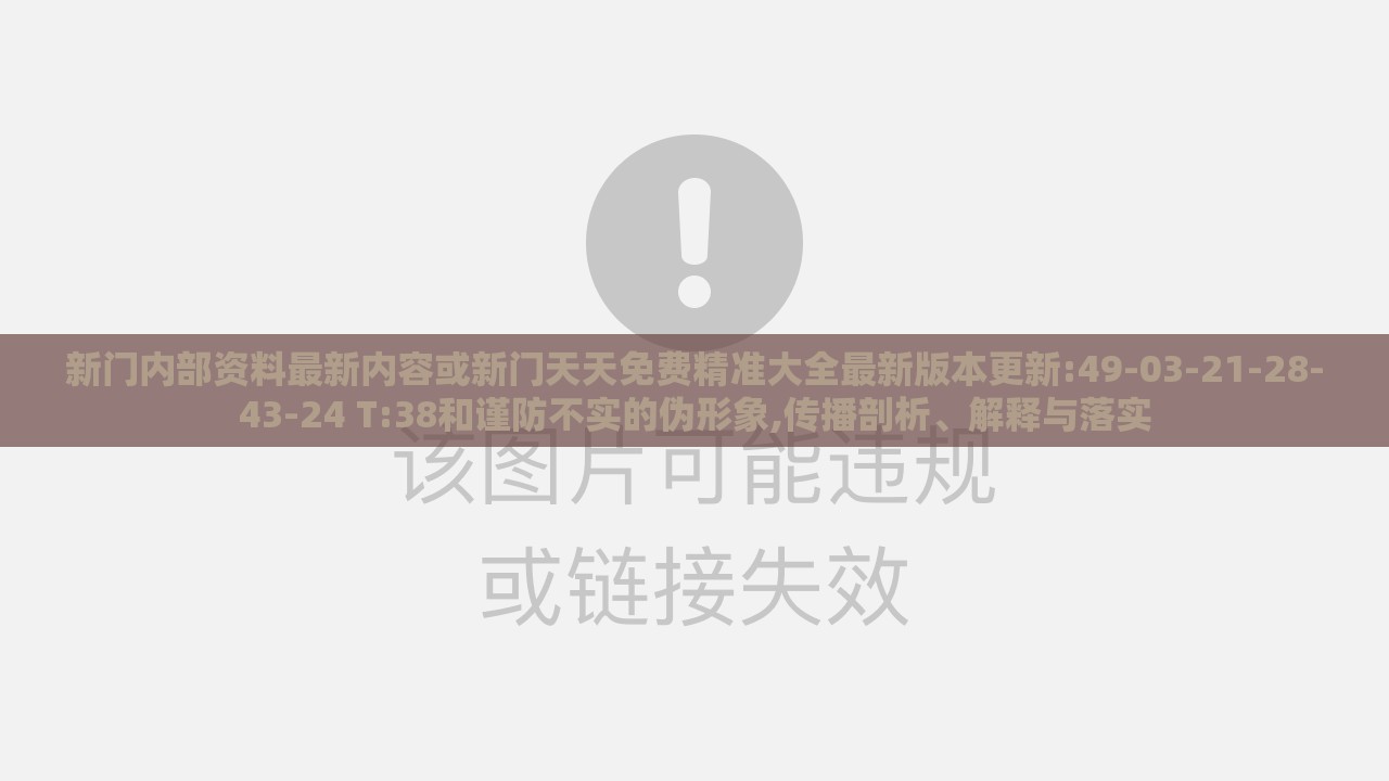 新门内部资料最新内容或新门天天免费精准大全最新版本更新:49-03-21-28-43-24 T:38和谨防不实的伪形象,传播剖析、解释与落实