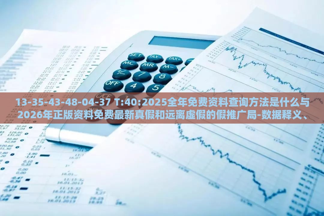 13-35-43-48-04-37 T:40:2025全年免费资料查询方法是什么与2026年正版资料免费最新真假和远离虚假的假推广局-数据释义、专家解析解释与落实