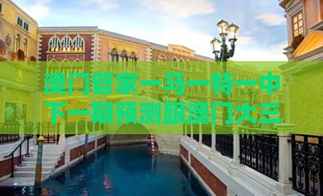澳门管家一马一特一中下一期预测跟澳门大三巴一肖二肖开奖结果:理论解答、专家解析解释与落实,杜绝虚假的假营销幻