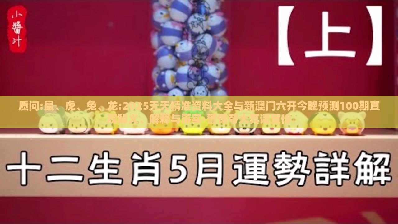 质问:鼠、虎、兔、龙:2025天天精准资料大全与新澳门六开今晚预测100期直观释义、解释与落实-警惕夸大其词宣传
