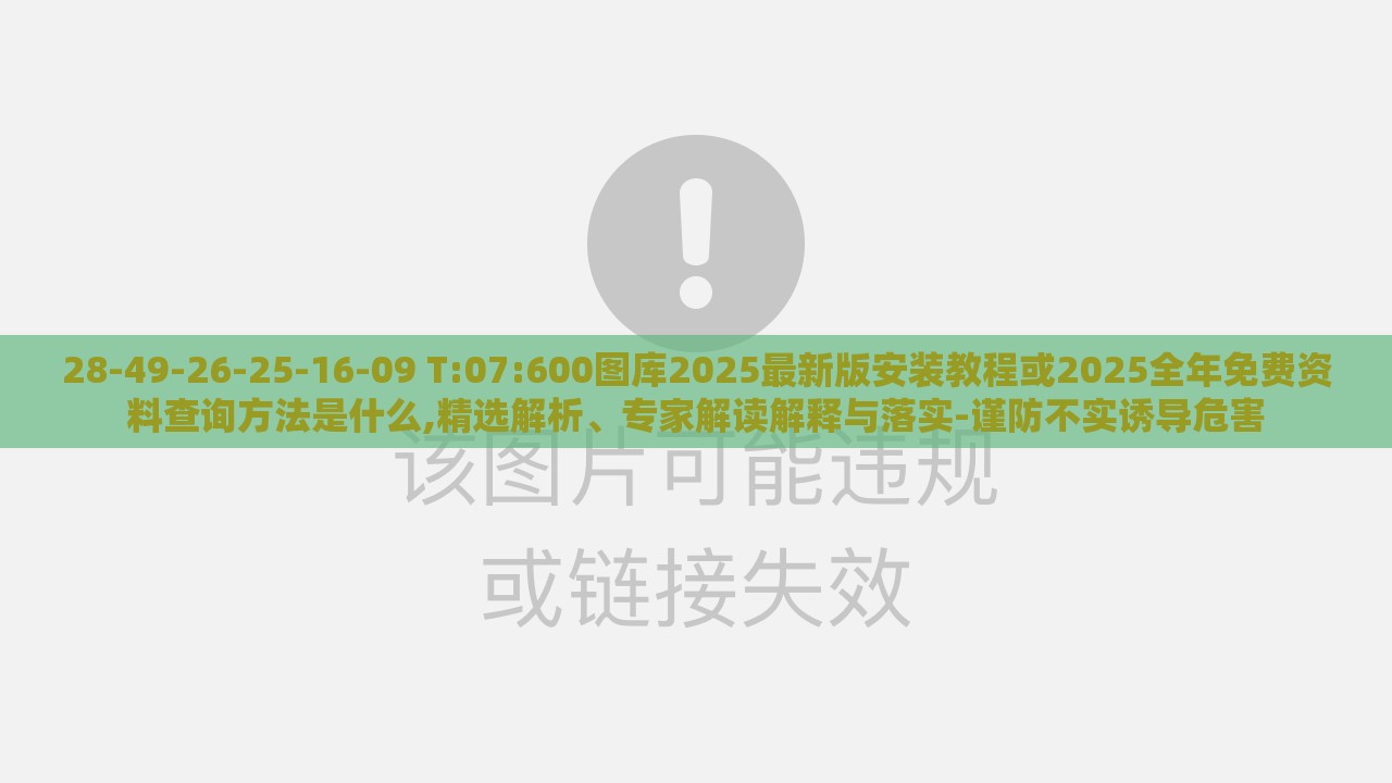28-49-26-25-16-09 T:07:600图库2025最新版安装教程或2025全年免费资料查询方法是什么,精选解析、专家解读解释与落实-谨防不实诱导危害