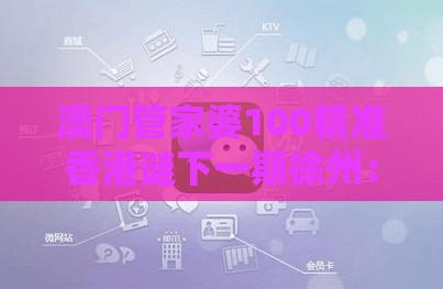 澳门管家婆100精准香港谜下一期徐州:虎、鼠、兔、马,2025年天天免费资料百度和5555555王大五,老澳门管家婆100精准香港谜语今天的谜和谨防夸大宣传,数字解答、解释与落实