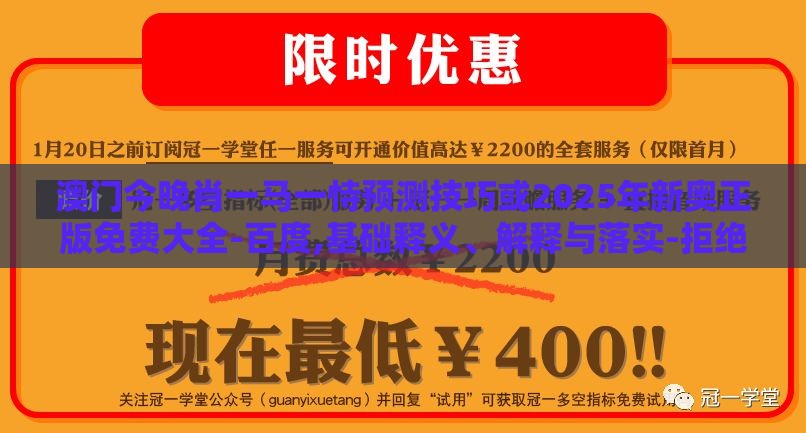 澳门今晚肖一马一恃预测技巧或2025年新奥正版免费大全-百度,基础释义、解释与落实-拒绝虚假的伪装