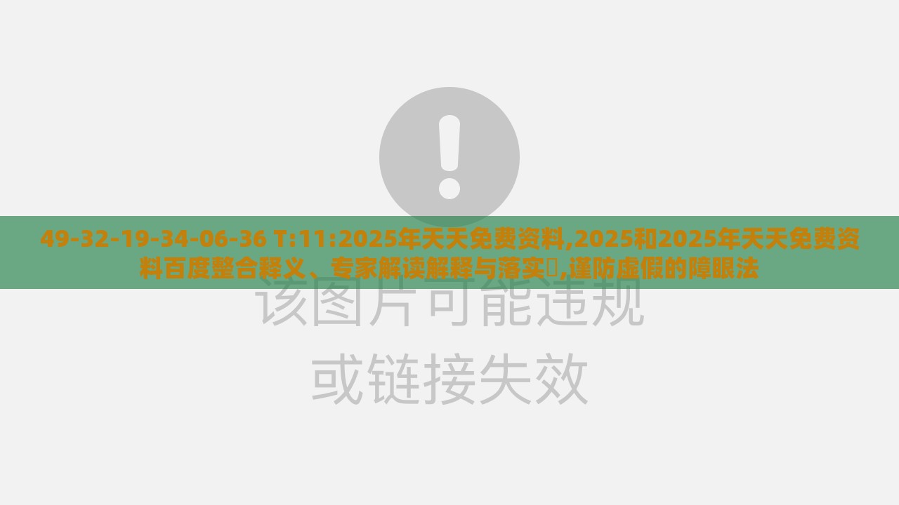 49-32-19-34-06-36 T:11:2025年天天免费资料,2025和2025年天天免费资料百度整合释义、专家解读解释与落实,谨防虚假的障眼法