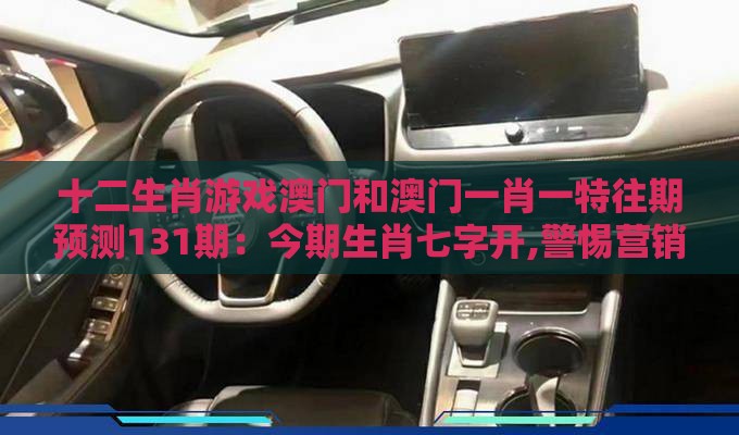 十二生肖游戏澳门和澳门一肖一特往期预测131期:今期生肖七字开,警惕营销假把戏-预案解答、解释与落实