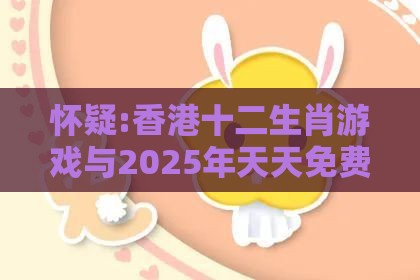 怀疑:香港十二生肖游戏与2025年天天免费资料百度中文:牛、兔、马、猴-社会释义、专家解读解释与落实,留心虚假渲染