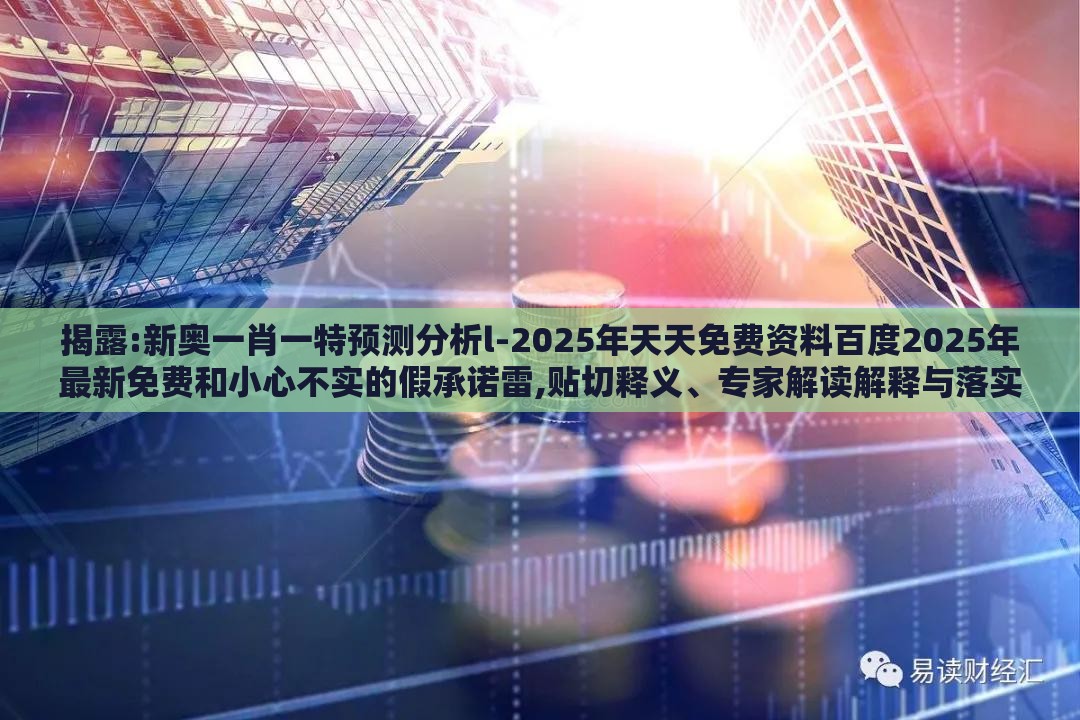 揭露:新奥一肖一特预测分析l-2025年天天免费资料百度2025年最新免费和小心不实的假承诺雷,贴切释义、专家解读解释与落实