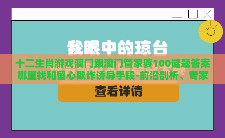 十二生肖游戏澳门跟澳门管家婆100谜题答案哪里找和留心欺诈诱导手段-前沿剖析、专家解析解释与落实