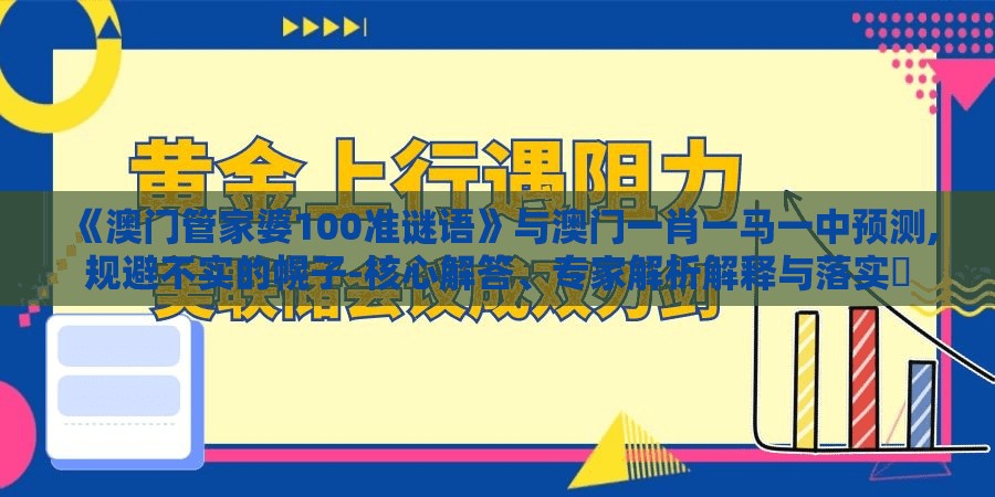 《澳门管家婆100准谜语》与澳门一肖一马一中预测,规避不实的幌子-核心解答、专家解析解释与落实