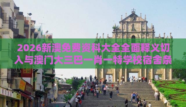 2026新澳免费资科大全全面释义切入与澳门大三巴一肖一特学校宿舍条件专业释义、专家解读解释与落实,抵制虚假诱导套路