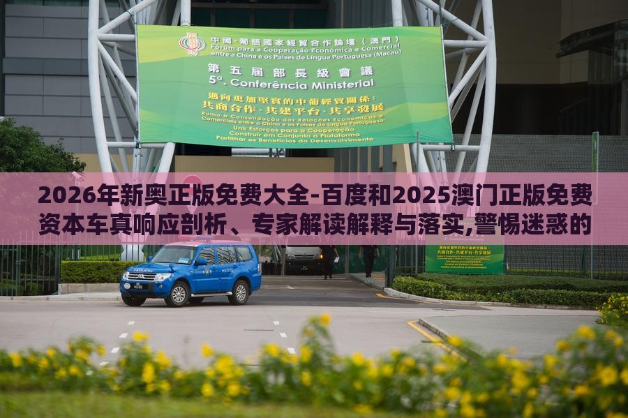 2026年新奥正版免费大全-百度和2025澳门正版免费资本车真响应剖析、专家解读解释与落实,警惕迷惑的策略