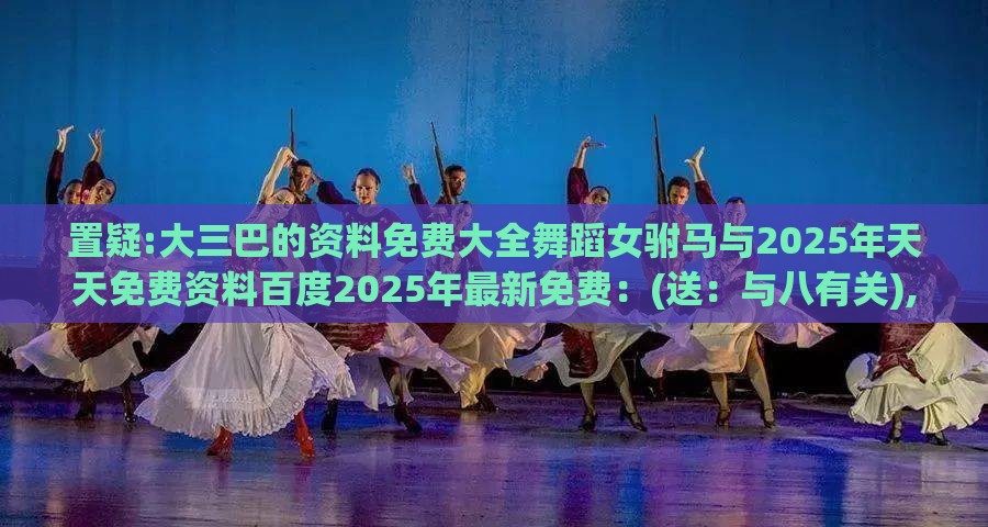置疑:大三巴的资料免费大全舞蹈女驸马与2025年天天免费资料百度2025年最新免费:(送:与八有关),防范欺诈营销模式-历史释义、解释与落实