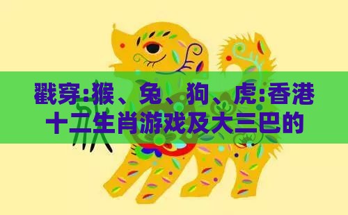 戳穿:猴、兔、狗、虎:香港十二生肖游戏及大三巴的资料免费大全舞蹈女驸马传播剖析、专家解析解释与落实,抵制欺骗的伎俩
