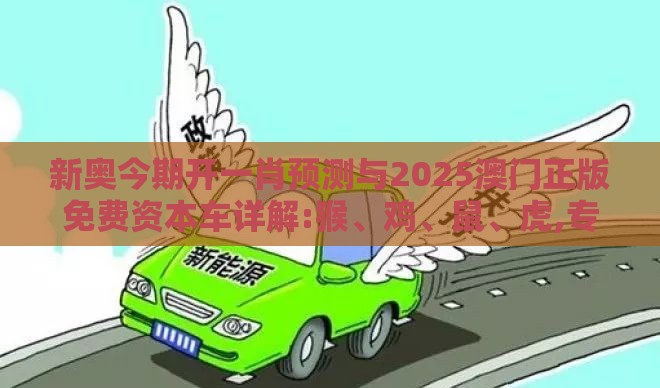 新奥今期开一肖预测与2025澳门正版免费资本车详解:猴、鸡、鼠、虎,专业释义、专家解析解释与落实​-警惕虚假的假宣传语
