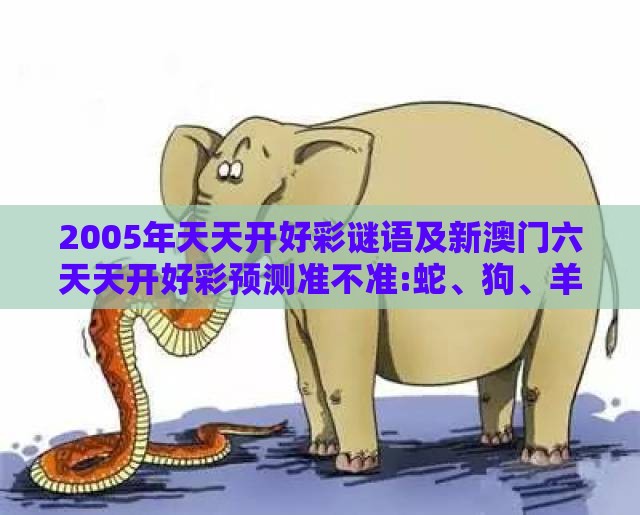 2005年天天开好彩谜语及新澳门六天天开好彩预测准不准:蛇、狗、羊、鼠-评估解读、专家解析解释与落实,小心虚假的伪推广