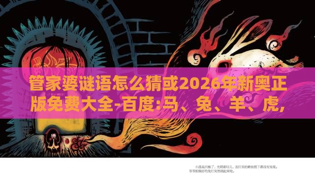 管家婆谜语怎么猜或2026年新奥正版免费大全-百度:马、兔、羊、虎,趣味释义、专家解析解释与落实-留心不实诱导语