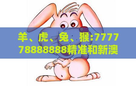 羊、虎、兔、猴:777778888888精准和新澳门天天免费精准大全谜语动物大创新分析、专家解读解释与落实,躲避虚夸的迷雾