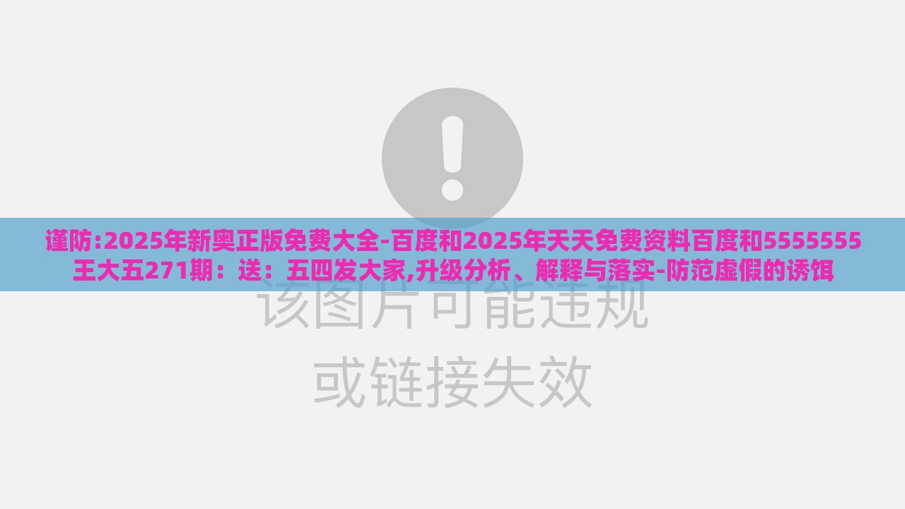 谨防:2025年新奥正版免费大全-百度和2025年天天免费资料百度和5555555王大五271期:送:五四发大家,升级分析、解释与落实-防范虚假的诱饵
