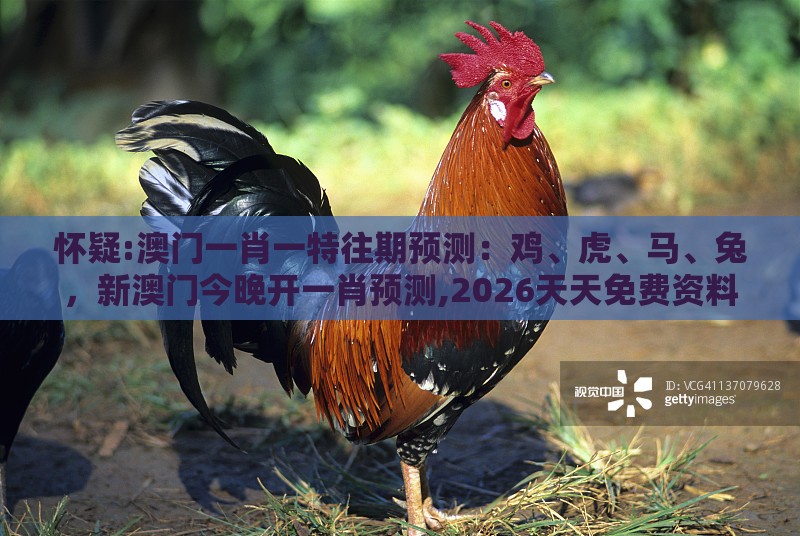 怀疑:澳门一肖一特往期预测:鸡、虎、马、兔,新澳门今晚开一肖预测,2026天天免费资料百度中文,规避饥饿营销陷阱-透彻剖析、专家解析解释与落实