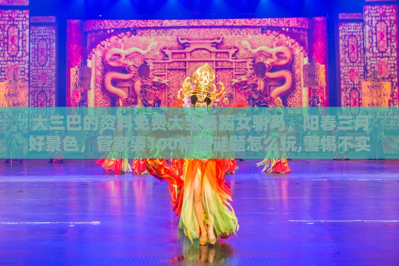 大三巴的资料免费大全舞蹈女驸马,阳春三月好景色,管家婆100精准谜题怎么玩,警惕不实迷惑弹-领域解答、专家解析解释与落实