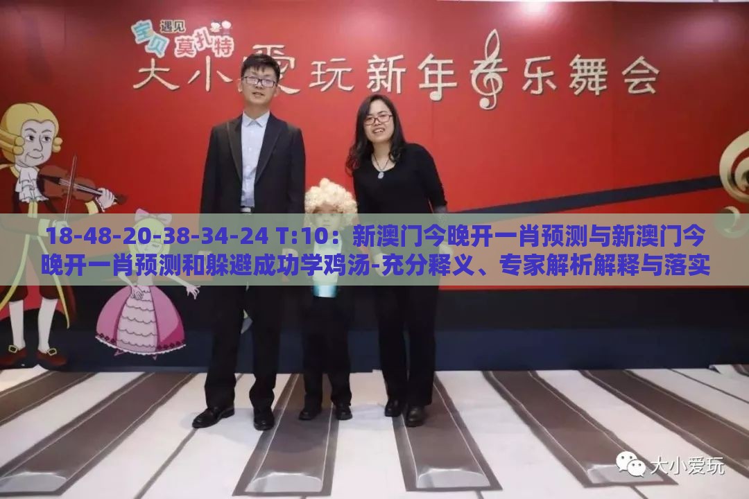 18-48-20-38-34-24 T:10：新澳门今晚开一肖预测与新澳门今晚开一肖预测和躲避成功学鸡汤-充分释义、专家解析解释与落实​