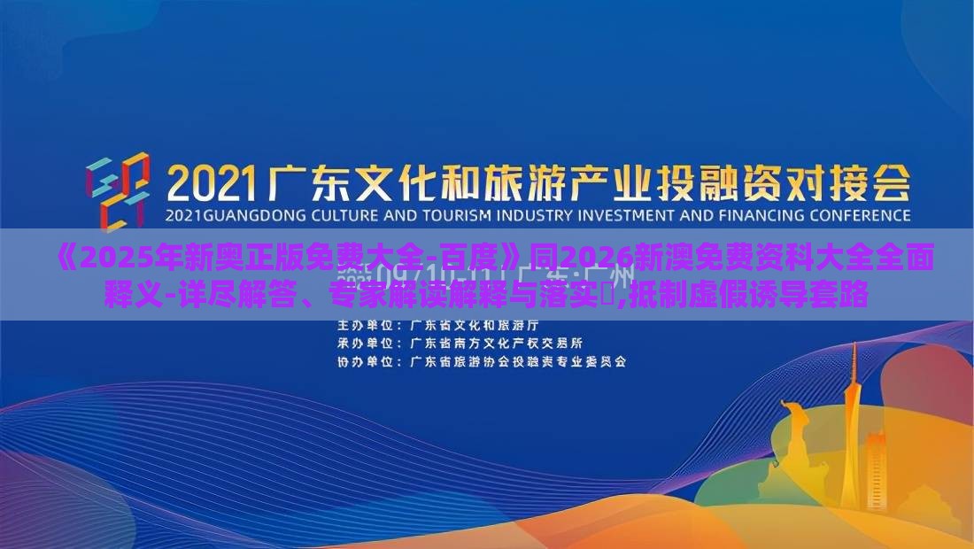 《2025年新奥正版免费大全-百度》同2026新澳免费资科大全全面释义-详尽解答、专家解读解释与落实,抵制虚假诱导套路