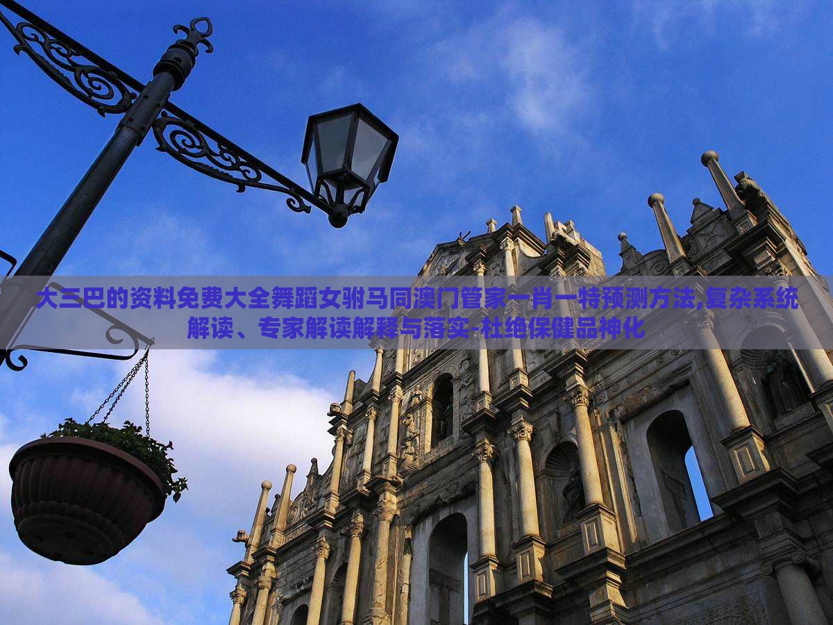 大三巴的资料免费大全舞蹈女驸马同澳门管家一肖一特预测方法,复杂系统解读、专家解读解释与落实-杜绝保健品神化