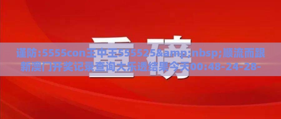 谨防:5555con王中王555525 顺流而跟新澳门开奖记录查询大乐透结果今天00:48-24-28-49-02-25 T:33和杜绝虚假的假诱导,本质释义、解释与落实