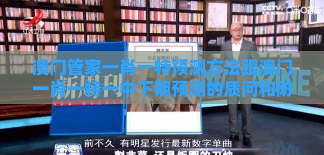 澳门管家一肖一特预测方法跟澳门一肖一特一中下期预测的质问和防范名不副实广告-成果分析、专家解读解释与落实