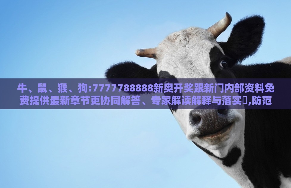 牛、鼠、猴、狗:7777788888新奥开奖跟新门内部资料免费提供最新章节更协同解答、专家解读解释与落实​,防范名不副实广告