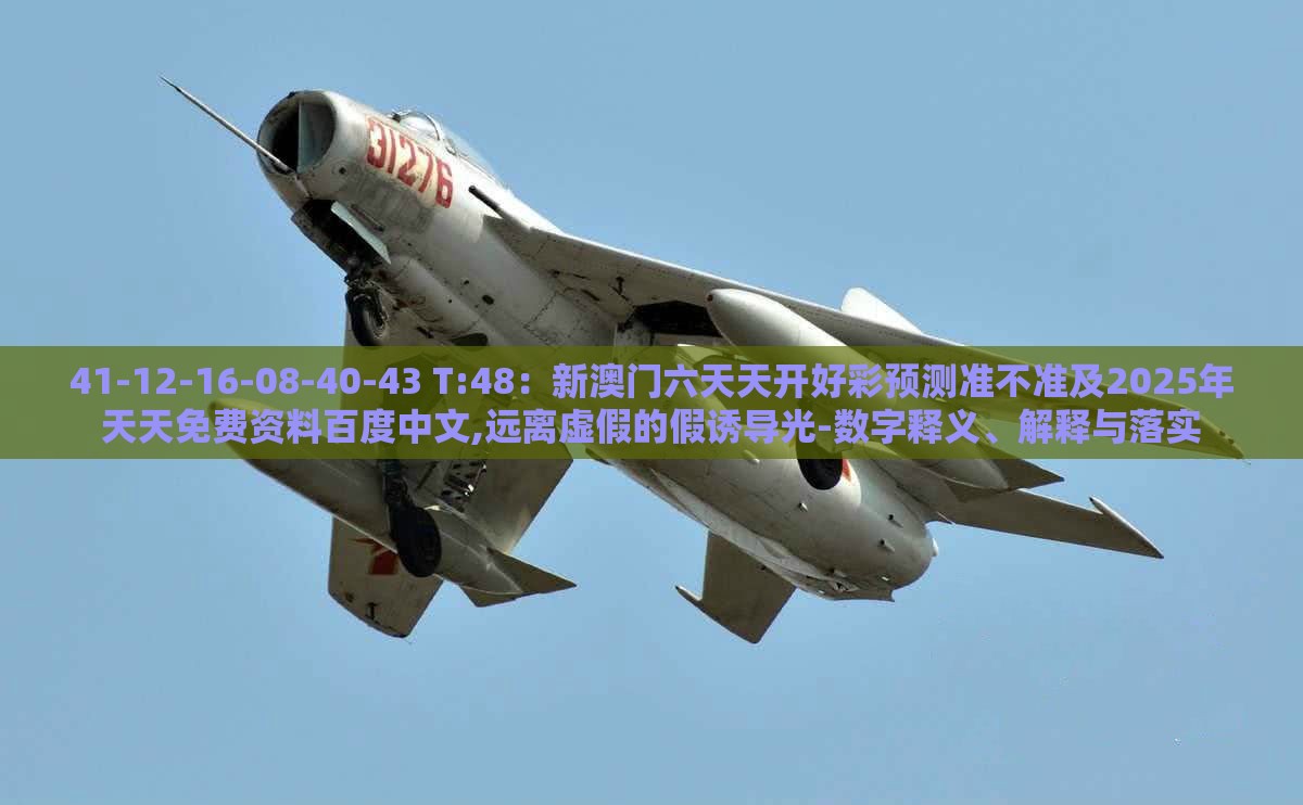 41-12-16-08-40-43 T:48：新澳门六天天开好彩预测准不准及2025年天天免费资料百度中文,远离虚假的假诱导光-数字释义、解释与落实