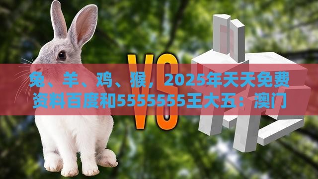 兔、羊、鸡、猴，2025年天天免费资料百度和5555555王大五：澳门管家婆100期谜语谁准确了及大三巴一肖一码一特虎归山怎么玩-完整释义、专家解析解释与落实​,抵制虚假造势风险