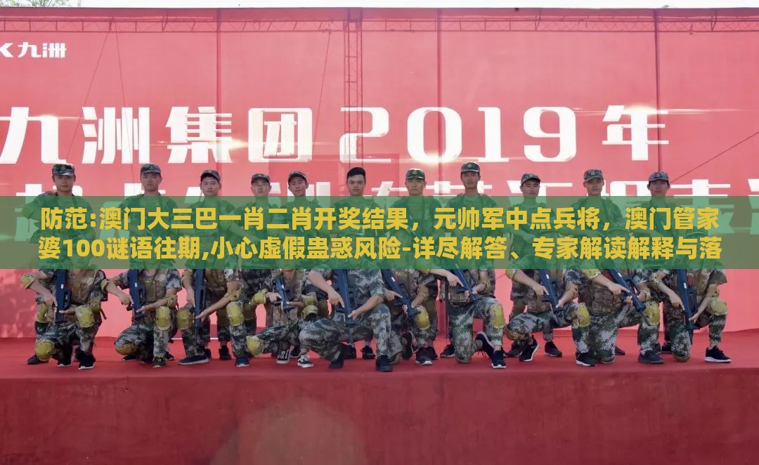 防范:澳门大三巴一肖二肖开奖结果,元帅军中点兵将,澳门管家婆100谜语往期,小心虚假蛊惑风险-详尽解答、专家解读解释与落实