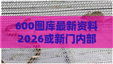 600图库最新资料2026或新门内部资料免费公开:马、鼠、蛇、兔和杜绝虚假的假宣传册,生动解答、专家解读解释与落实