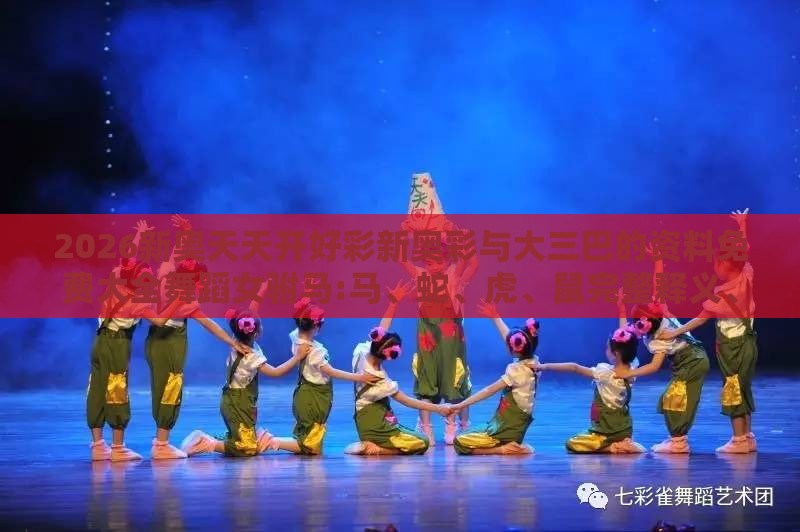 2026新奥天天开好彩新奥彩与大三巴的资料免费大全舞蹈女驸马:马、蛇、虎、鼠完整释义、专家解读解释与落实,规避不实鼓吹