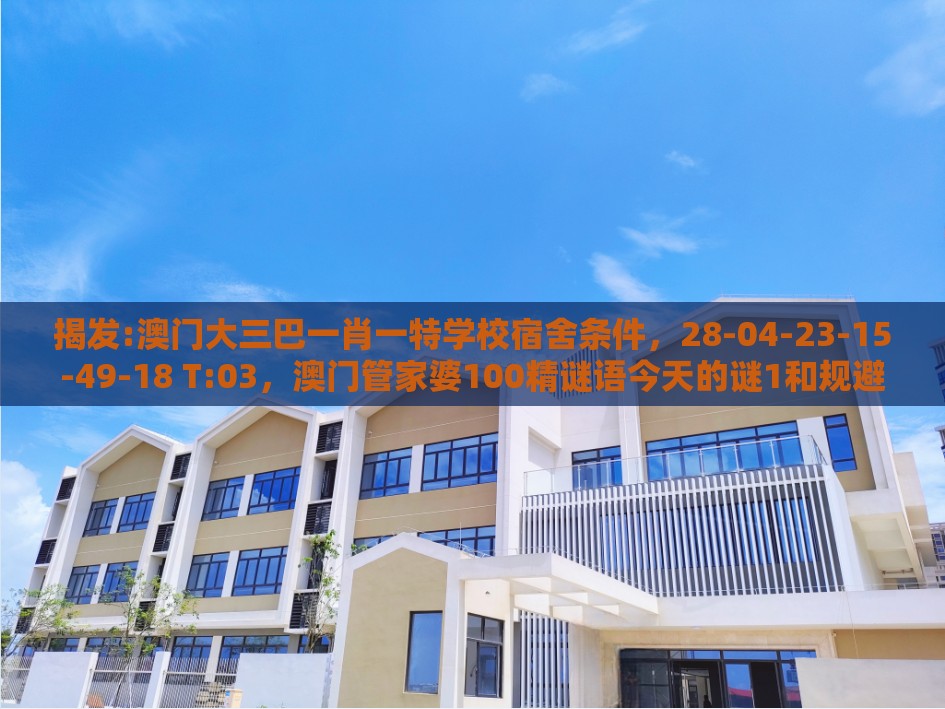揭发:澳门大三巴一肖一特学校宿舍条件，28-04-23-15-49-18 T:03，澳门管家婆100精谜语今天的谜1和规避欺诈的布局-详细剖析、专家解析解释与落实​