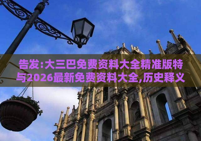 告发:大三巴免费资料大全精准版特与2026最新免费资料大全,历史释义、专家解读解释与落实-杜绝欺诈的巧言辞