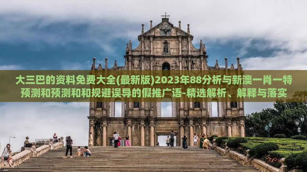 大三巴的资料免费大全(最新版)2023年88分析与新澳一肖一特预测和预测和和规避误导的假推广语-精选解析、解释与落实